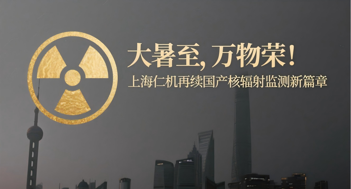 大暑至，萬物榮！上海仁機再續(xù)國產核輻射監(jiān)測新篇章